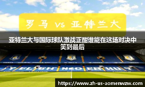 亚特兰大与国际球队激战正酣谁能在这场对决中笑到最后