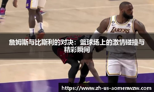 詹姆斯与比斯利的对决：篮球场上的激情碰撞与精彩瞬间
