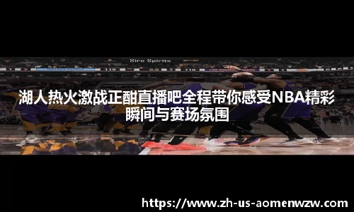 湖人热火激战正酣直播吧全程带你感受NBA精彩瞬间与赛场氛围