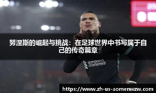 努涅斯的崛起与挑战：在足球世界中书写属于自己的传奇篇章