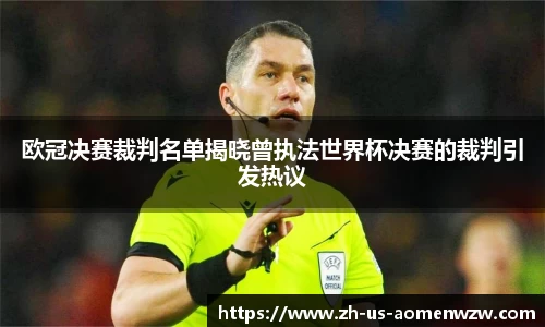 欧冠决赛裁判名单揭晓曾执法世界杯决赛的裁判引发热议