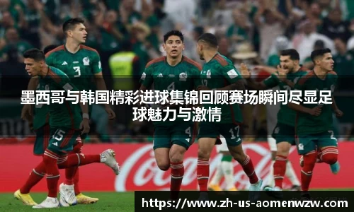 墨西哥与韩国精彩进球集锦回顾赛场瞬间尽显足球魅力与激情
