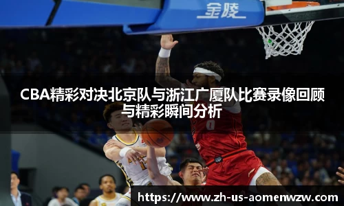 CBA精彩对决北京队与浙江广厦队比赛录像回顾与精彩瞬间分析