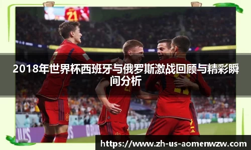 2018年世界杯西班牙与俄罗斯激战回顾与精彩瞬间分析