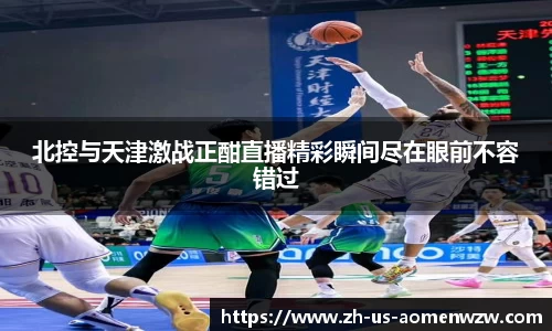 北控与天津激战正酣直播精彩瞬间尽在眼前不容错过
