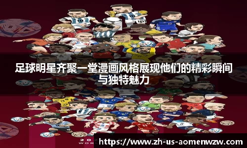 足球明星齐聚一堂漫画风格展现他们的精彩瞬间与独特魅力
