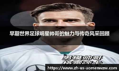 早期世界足球明星帅哥的魅力与传奇风采回顾