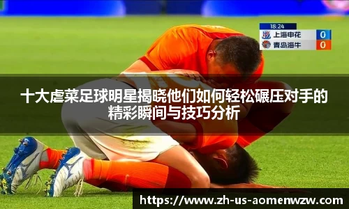 十大虐菜足球明星揭晓他们如何轻松碾压对手的精彩瞬间与技巧分析