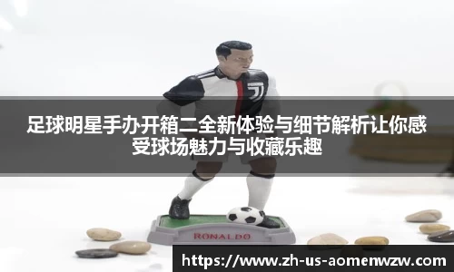足球明星手办开箱二全新体验与细节解析让你感受球场魅力与收藏乐趣