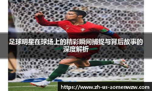 足球明星在球场上的精彩瞬间捕捉与背后故事的深度解析